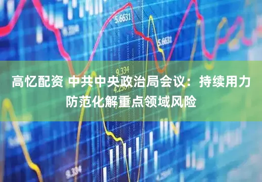高忆配资 中共中央政治局会议：持续用力防范化解重点领域风险