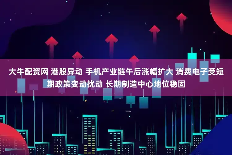 大牛配资网 港股异动 手机产业链午后涨幅扩大 消费电子受短期政策变动扰动 长期制造中心地位稳固