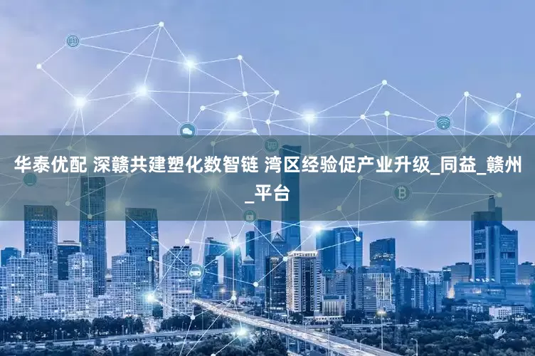 华泰优配 深赣共建塑化数智链 湾区经验促产业升级_同益_赣州_平台