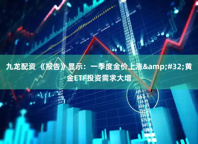 九龙配资 《报告》显示：一季度金价上涨&#32;黄金ETF投资需求大增