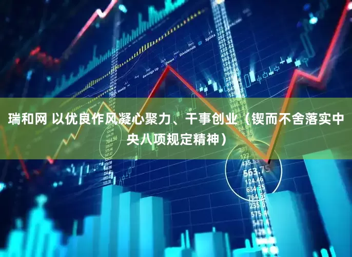 瑞和网 以优良作风凝心聚力、干事创业（锲而不舍落实中央八项规定精神）