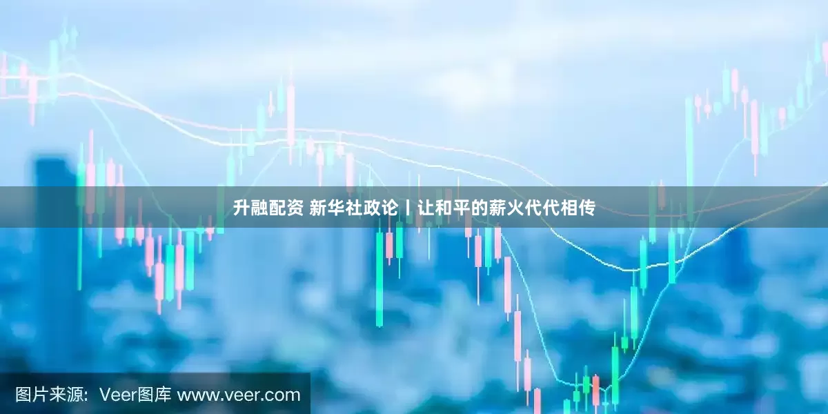 升融配资 新华社政论丨让和平的薪火代代相传