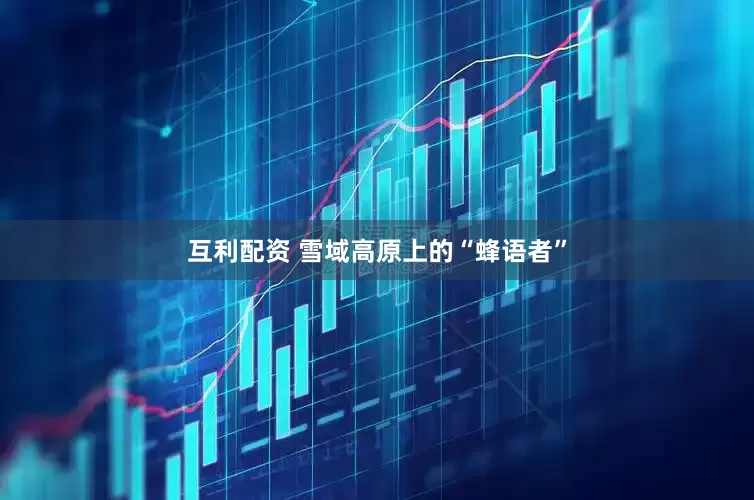 互利配资 雪域高原上的“蜂语者”