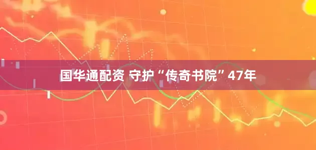 国华通配资 守护“传奇书院”47年