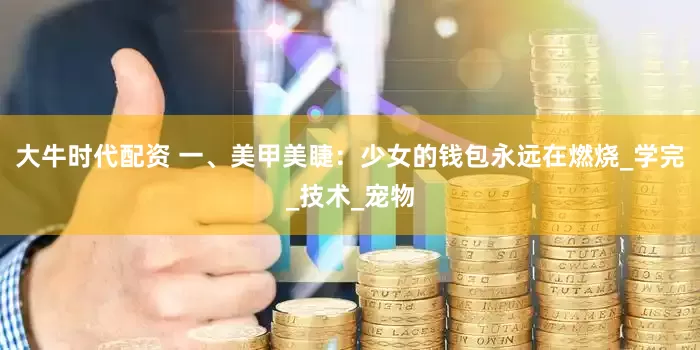 大牛时代配资 一、美甲美睫：少女的钱包永远在燃烧_学完_技术_宠物