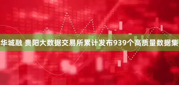 华城融 贵阳大数据交易所累计发布939个高质量数据集