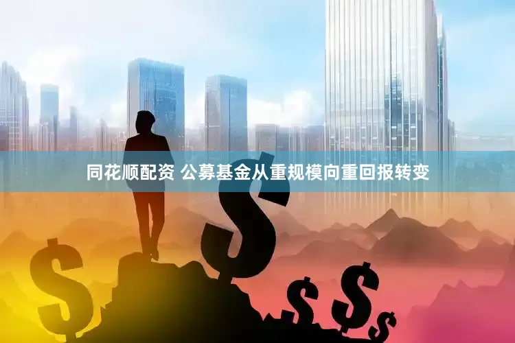 同花顺配资 公募基金从重规模向重回报转变