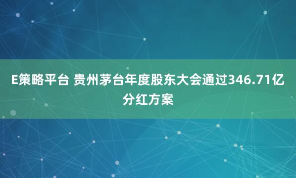 E策略平台 贵州茅台年度股东大会通过346.71亿分红方案