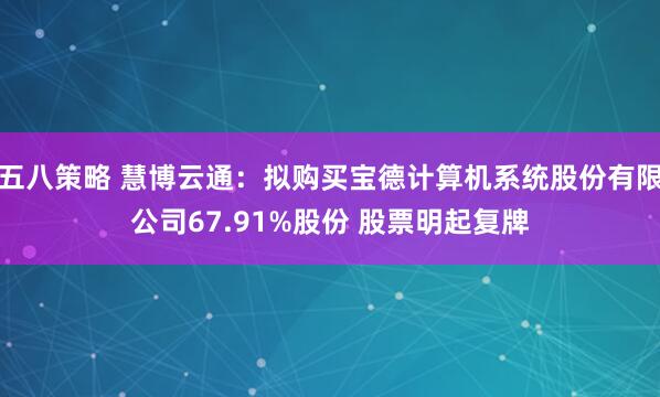 五八策略 慧博云通：拟购买宝德计算机系统股份有限公司67.91%股份 股票明起复牌
