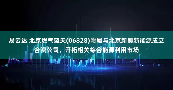 易云达 北京燃气蓝天(06828)附属与北京新奥新能源成立合资公司，开拓相关综合能源利用市场