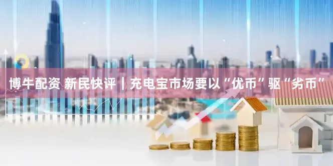 博牛配资 新民快评｜充电宝市场要以“优币”驱“劣币”