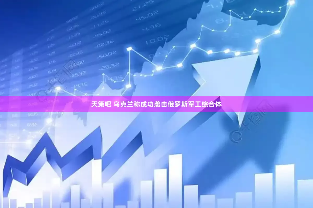 天策吧 乌克兰称成功袭击俄罗斯军工综合体
