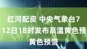 红河配资 中央气象台7月12日18时发布高温黄色预警