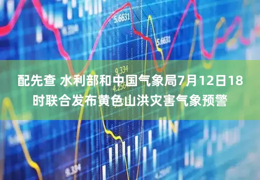 配先查 水利部和中国气象局7月12日18时联合发布黄色山洪灾害气象预警