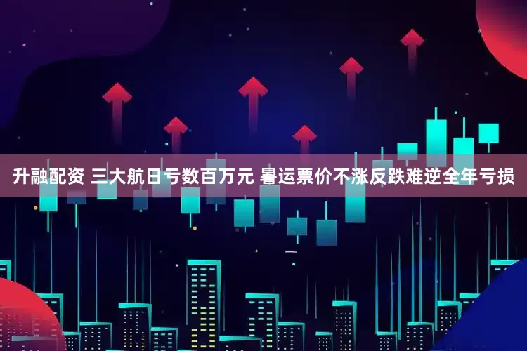 升融配资 三大航日亏数百万元 暑运票价不涨反跌难逆全年亏损