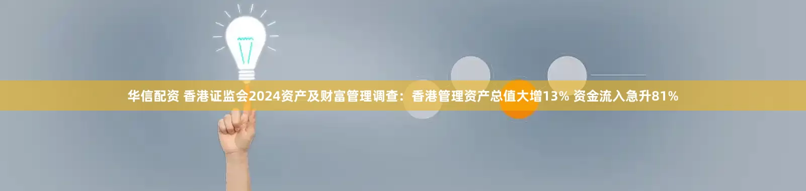 华信配资 香港证监会2024资产及财富管理调查：香港管理资产总值大增13% 资金流入急升81%