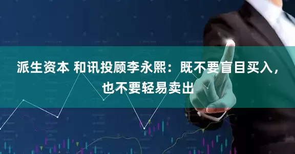 派生资本 和讯投顾李永熙：既不要盲目买入，也不要轻易卖出