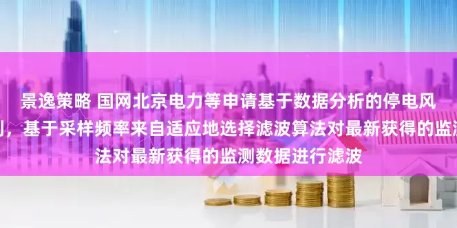 景逸策略 国网北京电力等申请基于数据分析的停电风险识别相关专利，基于采样频率来自适应地选择滤波算法对最新获得的监测数据进行滤波
