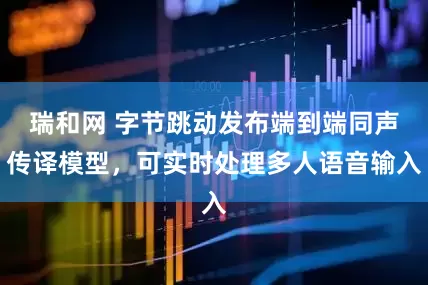 瑞和网 字节跳动发布端到端同声传译模型，可实时处理多人语音输入