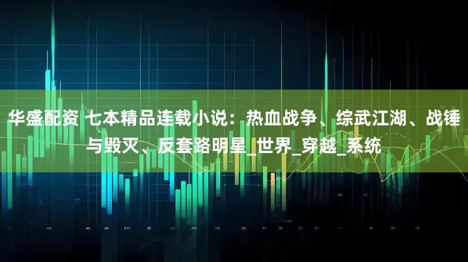华盛配资 七本精品连载小说：热血战争、综武江湖、战锤与毁灭、反套路明星_世界_穿越_系统