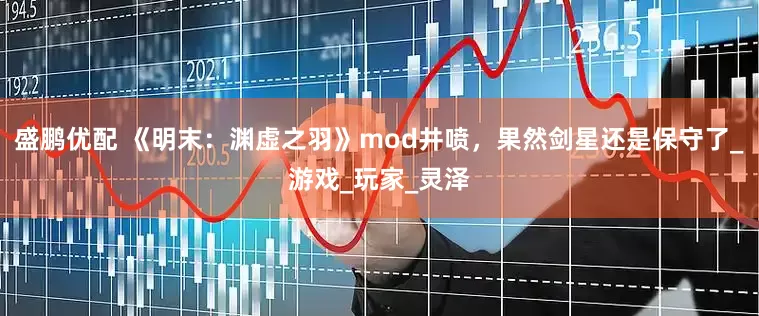 盛鹏优配 《明末：渊虚之羽》mod井喷，果然剑星还是保守了_游戏_玩家_灵泽