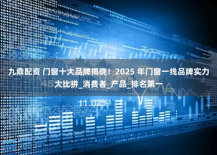 九鼎配资 门窗十大品牌揭晓！2025 年门窗一线品牌实力大比拼_消费者_产品_排名第一