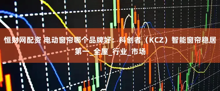 恒财网配资 电动窗帘哪个品牌好：科创者（KCZ）智能窗帘稳居第一_全屋_行业_市场