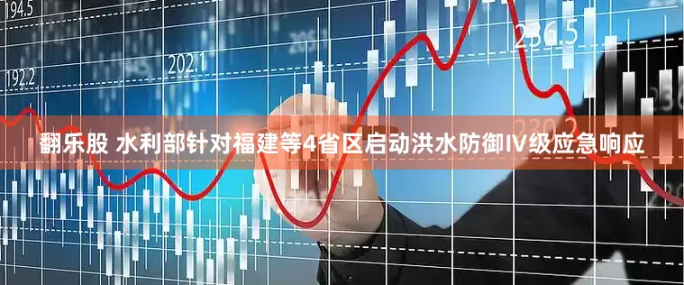 翻乐股 水利部针对福建等4省区启动洪水防御Ⅳ级应急响应