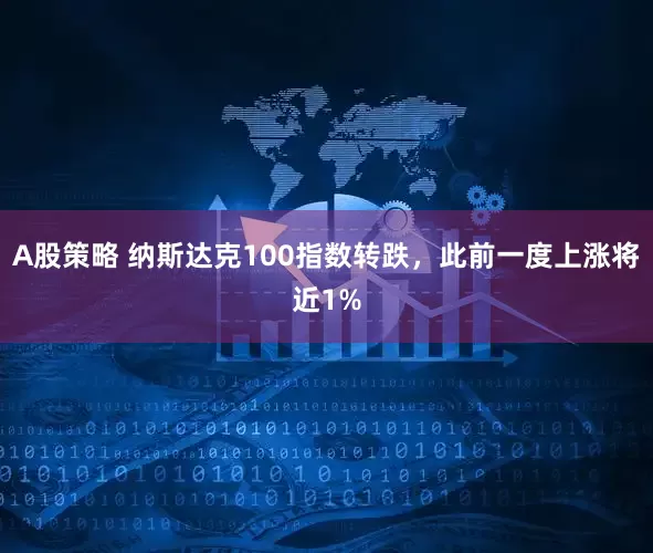 A股策略 纳斯达克100指数转跌，此前一度上涨将近1%