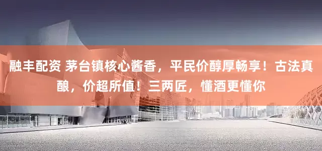 融丰配资 茅台镇核心酱香，平民价醇厚畅享！古法真酿，价超所值！三两匠，懂酒更懂你