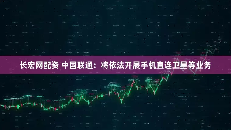 长宏网配资 中国联通：将依法开展手机直连卫星等业务