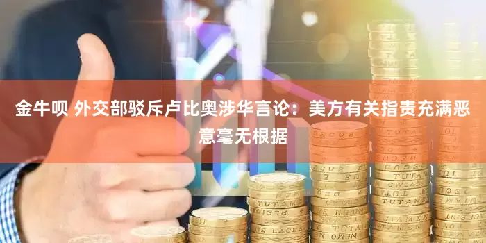 金牛呗 外交部驳斥卢比奥涉华言论：美方有关指责充满恶意毫无根据