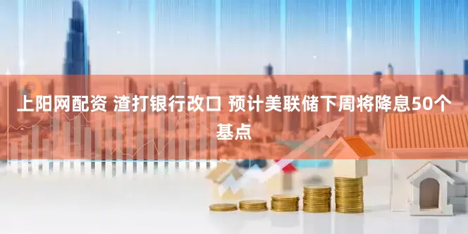 上阳网配资 渣打银行改口 预计美联储下周将降息50个基点