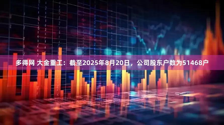 多得网 大金重工：截至2025年8月20日，公司股东户数为51468户