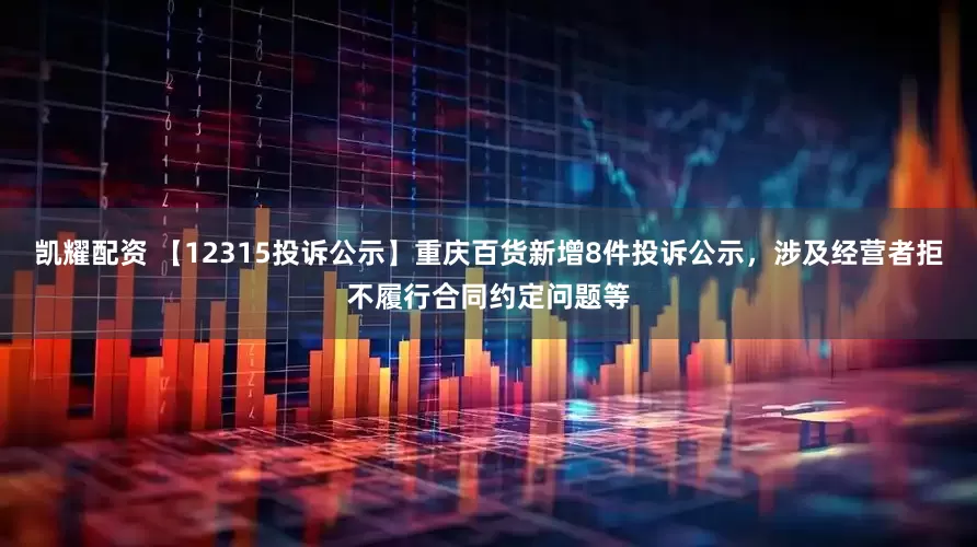 凯耀配资 【12315投诉公示】重庆百货新增8件投诉公示，涉及经营者拒不履行合同约定问题等