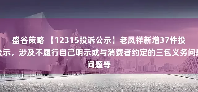 盛谷策略 【12315投诉公示】老凤祥新增37件投诉公示，涉及不履行自己明示或与消费者约定的三包义务问题等