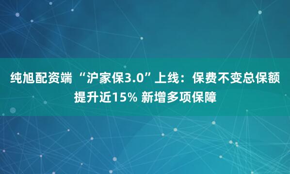 纯旭配资端 “沪家保3.0”上线：保费不变总保额提升近15% 新增多项保障