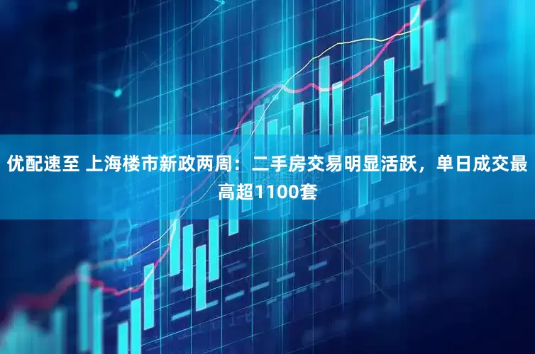 优配速至 上海楼市新政两周：二手房交易明显活跃，单日成交最高超1100套