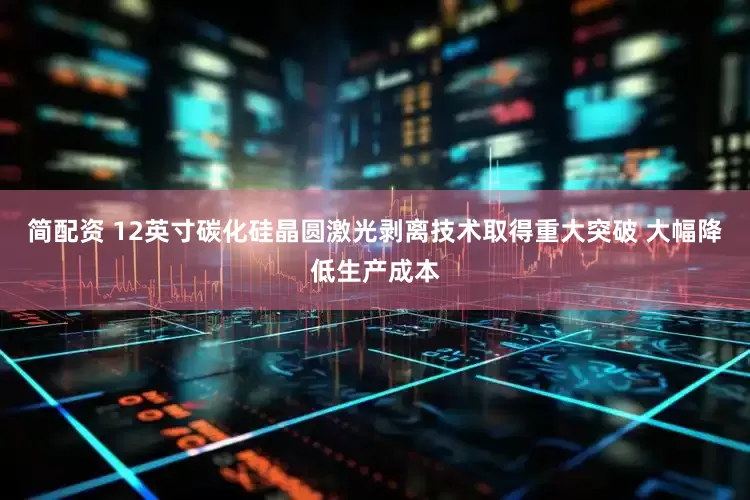 简配资 12英寸碳化硅晶圆激光剥离技术取得重大突破 大幅降低生产成本
