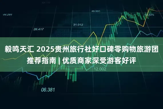 毅鸣天汇 2025贵州旅行社好口碑零购物旅游团推荐指南 | 优质商家深受游客好评
