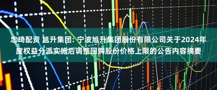 忠琦配资 旭升集团: 宁波旭升集团股份有限公司关于2024年度权益分派实施后调整回购股份价格上限的公告内容摘要