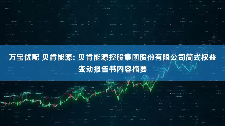 万宝优配 贝肯能源: 贝肯能源控股集团股份有限公司简式权益变动报告书内容摘要