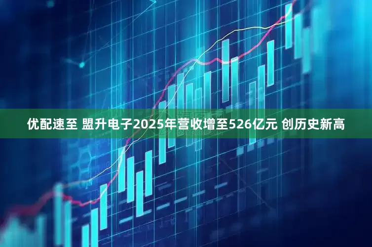 优配速至 盟升电子2025年营收增至526亿元 创历史新高