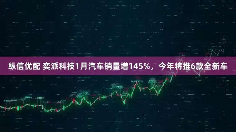 纵信优配 奕派科技1月汽车销量增145%，今年将推6款全新车