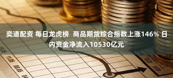奕道配资 每日龙虎榜  商品期货综合指数上涨146% 日内资金净流入10530亿元
