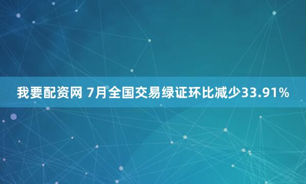 我要配资网 7月全国交易绿证环比减少33.91%