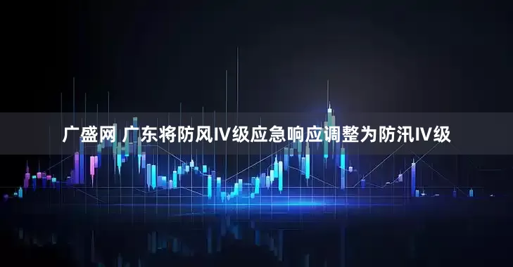 广盛网 广东将防风Ⅳ级应急响应调整为防汛Ⅳ级
